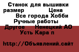 Станок для вышивки размер 26 *44.5 › Цена ­ 1 200 - Все города Хобби. Ручные работы » Другое   . Ненецкий АО,Усть-Кара п.